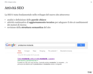 35
Attività SEO
PMI e Artigiani online
La SEO è stata fondamentale nello sviluppo del nuovo sito attraverso:
• analisi e definizione delle parole chiave
• attività continuativa di aggiornamento tecnico per adeguare il sito ai cambiamenti
dei motori di ricerca
• revisione della struttura semantica del sito
 