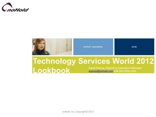 Technology Services World 2012
                              Sarah Ramoz, Marketing Operations Manager
Lookbook                      sramoz@nohold.com 408.946.9200 x305




       noHold, Inc. Copyright© 2012
 