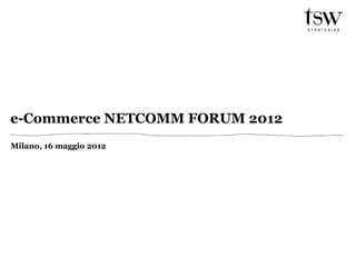 e-Commerce NETCOMM FORUM 2012
Milano, 16 maggio 2012
 