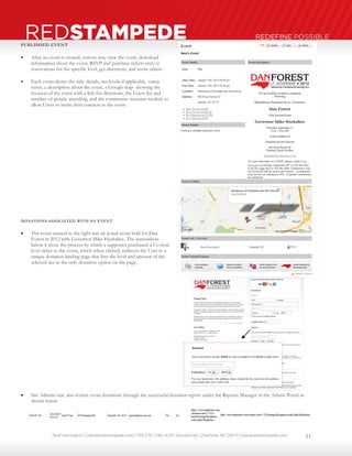Neal Harrington | sales@redstampede.com | 704.578.1248 | 6701 Fairview Rd., Charlotte, NC 28210 | www.redstampede.com 
REDSTAMPEDE REDEFINE POSSIBLE 
PUBLISHED EVENT 
 After an event is created, visitors may view the event, download 
information about the event, RSVP and purchase tickets and/or 
reservations for the specific level, get directions, and invite others 
 Each event shows the title, details, tier levels if applicable, venue 
notes, a description about the event, a Google map showing the 
location of the event with a link for directions, the Guest list and 
number of people attending, and the community recruiter module to 
allow Users to invite their contacts to the event 
DONATIONS ASSOCIATED WITH AN EVENT 
 The event created to the right was an actual event held for Dan 
Forest in 2012 with Governor Mike Huckabee. The screenshots 
below it show the process by which a supporter purchased a Co-host 
level ticket to the event, which when clicked, redirects the User to a 
unique donation landing page that lists the level and amount of the 
selected tier as the only donation option on the page. 
 Site Admins may also review event donations through the successful donation report under the Reports Manager in the Admin Portal as 
shown below 
11 
