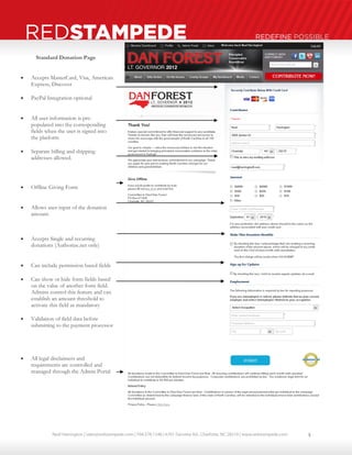 Neal Harrington | sales@redstampede.com | 704.578.1248 | 6701 Fairview Rd., Charlotte, NC 28210 | www.redstampede.com 
REDSTAMPEDE REDEFINE POSSIBLE 
Standard Donation Page 
 Accepts MasterCard, Visa, American 
Express, Discover 
 PayPal Integration optional 
 All user information is pre-populated 
into the corresponding 
fields when the user is signed into 
the platform 
 Separate billing and shipping 
addresses allowed. 
 Offline Giving Form 
 Allows user-input of the donation 
amount. 
 Accepts Single and recurring 
donations (Authorize.net only) 
 Can include permission based fields 
 Can show or hide form fields based 
on the value of another form field. 
Admins control this feature and can 
establish an amount threshold to 
activate this field as mandatory 
 Validation of field data before 
submitting to the payment processor 
 All legal disclaimers and 
requirements are controlled and 
managed through the Admin Portal 
5 
 