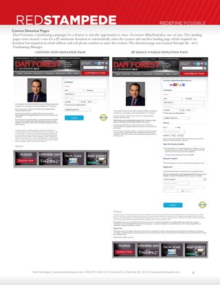 Neal Harrington | sales@redstampede.com | 704.578.1248 | 6701 Fairview Rd., Charlotte, NC 28210 | www.redstampede.com 
REDSTAMPEDE REDEFINE POSSIBLE 
Custom Donation Pages 
Dan Forest ran a fundraising campaign for a chance to win the opportunity to meet Governor Mike Huckabee one on one. Two landing 
pages were created – 
one for a $5 minimum donation to automatically enter the contest and another landing page which required no 
donation but required an email address and cell phone number to enter the contest. The donation page was created through the site’s 
Fundraising Manager 
. 
CONTEST NON-DONATION PAGE 
$5 
SINGLE UNIQUE DONATION PAGE 
6 
 