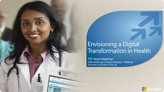 Envisioning a Digital
Transformation in Health
TSY Aravindakshan
NationalManager[IndustrySolutions]–Healthcare
MicrosoftCorporation(I)Pvt.Ltd.
 