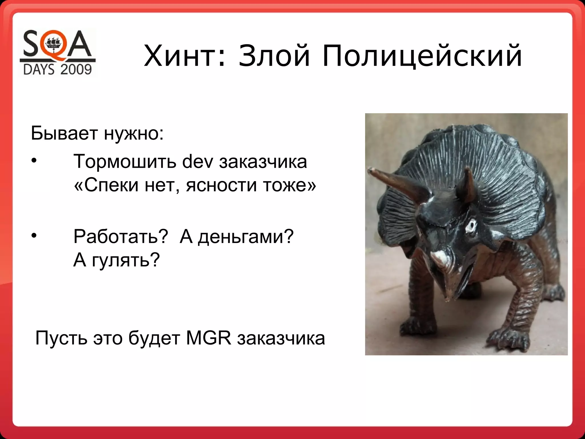 Хинт: Злой Полицейский

Бывает нужно:
•   Тормошить dev заказчика
    «Спеки нет, ясности тоже»

•   Работать? А деньгами?
    А гулять?



Пусть это будет MGR заказчика
 