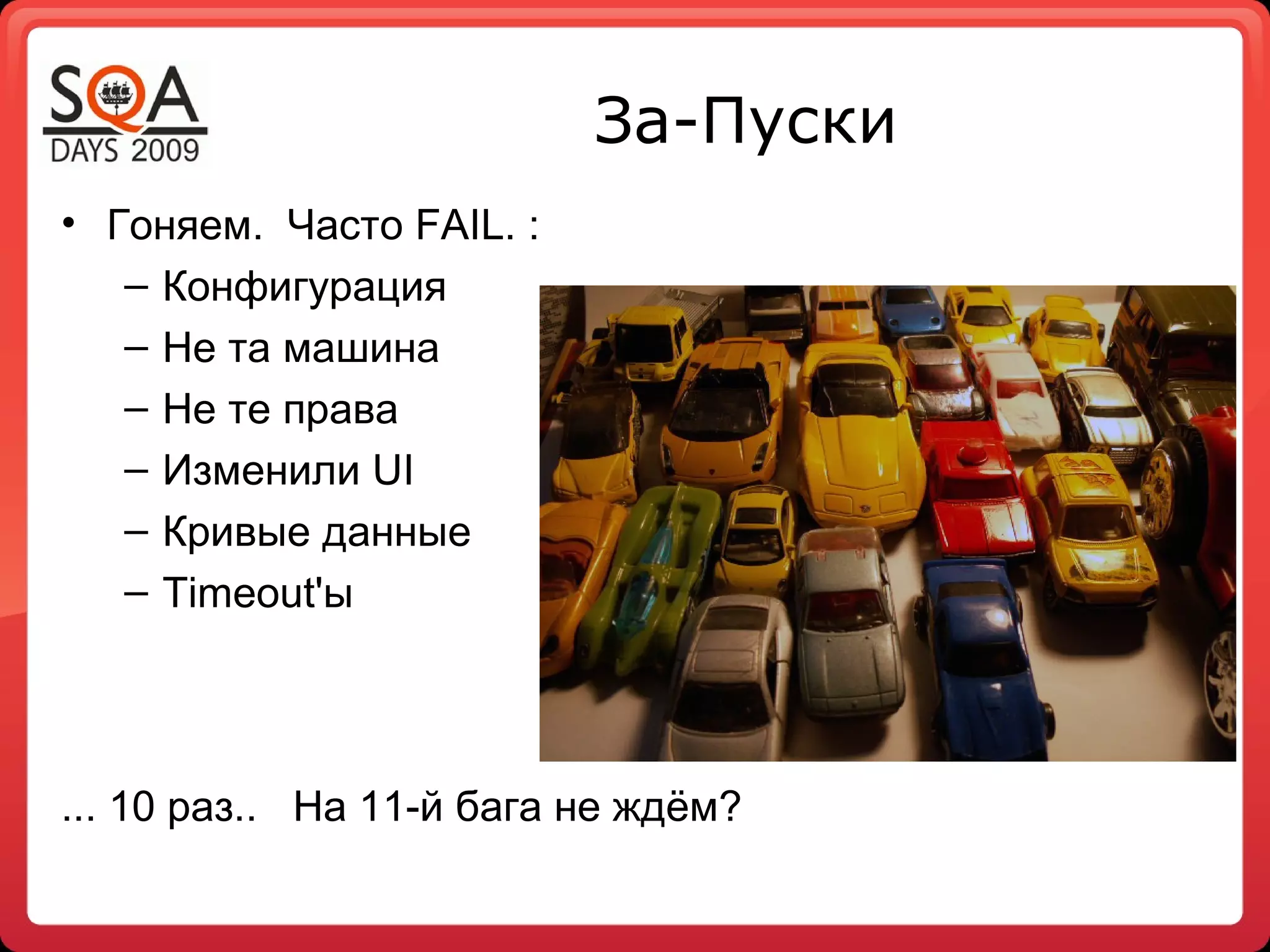 За-Пуски
• Гоняем. Часто FAIL. :
   – Конфигурация
   – Не та машина
   – Не те права
   – Изменили UI
   – Кривые данные
   – Timeout'ы




... 10 раз.. На 11-й бага не ждём?
 