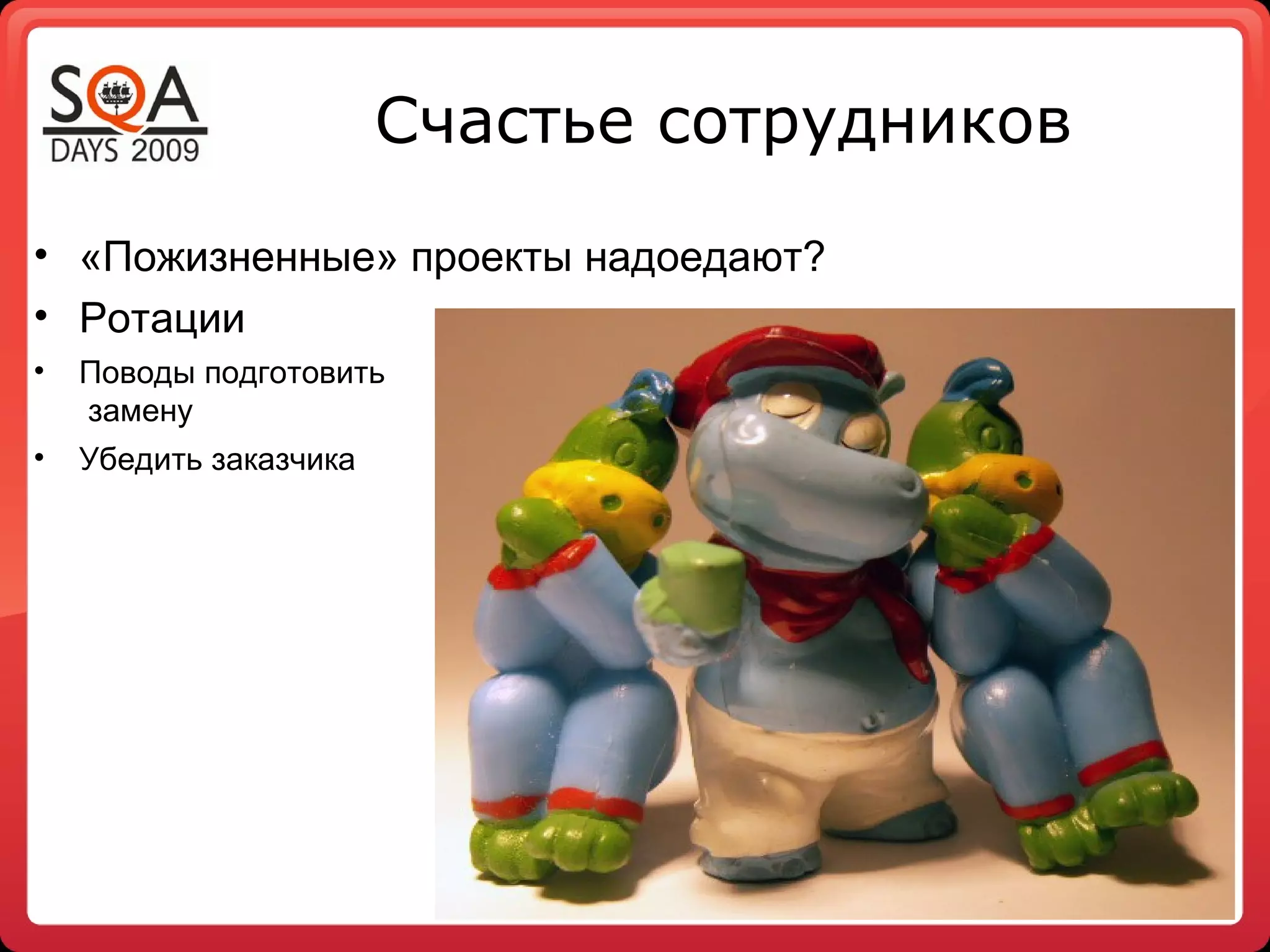 Счастье сотрудников
• «Пожизненные» проекты надоедают?
• Ротации
•   Поводы подготовить
    замену
•   Убедить заказчика
 