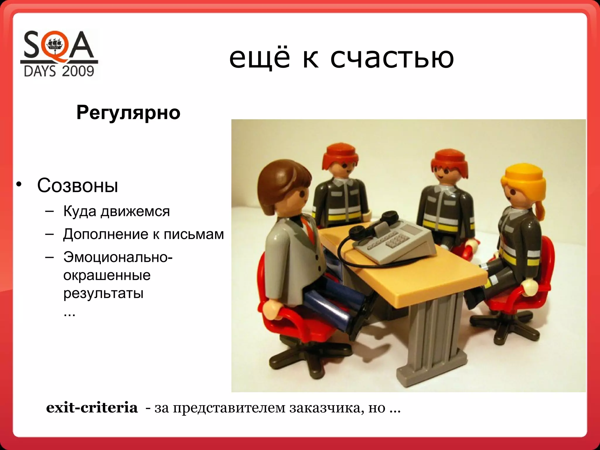 ещё к счастью
      Регулярно


• Созвоны
  – Куда движемся
  – Дополнение к письмам
  – Эмоционально-
    окрашенные
    результаты
    ...




  exit-criteria - за представителем заказчика, но ...
 