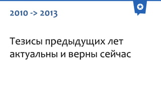 2010 -> 2013

Тезисы предыдущих лет
актуальны и верны сейчас

 