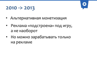 2010 -> 2013
• Альтернативная монетизация
• Реклама «подстроена» под игру,
а не наоборот
• Но можно зарабатывать только
на рекламе

 