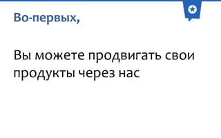 Во-первых,

Вы можете продвигать свои
продукты через нас

 