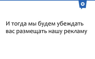 И тогда мы будем убеждать
вас размещать нашу рекламу

 