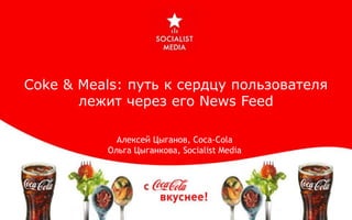 Coke & Meals: путь к сердцу пользователя
лежит через его News Feed
Алексей Цыганов, Coca-Cola
Ольга Цыганкова, Socialist Media
 