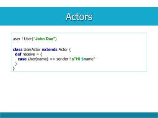 Actors
user ! User(“John Doe")
class UserActor extends Actor {
def receive = {
case User(name) => sender ! s"Hi $name"
}
}
 