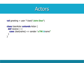 Actors
val greeting = user ? User(“John Doe")
class UserActor extends Actor {
def receive = {
case User(name) => sender ! s"Hi $name"
}
}
 