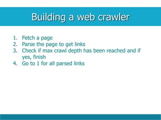 Building a web crawler
1. Fetch a page
2. Parse the page to get links
3. Check if max crawl depth has been reached and if
yes, finish
4. Go to 1 for all parsed links
 