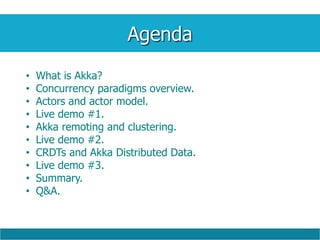 Agenda
• What is Akka?
• Concurrency paradigms overview.
• Actors and actor model.
• Live demo #1.
• Akka remoting and clustering.
• Live demo #2.
• CRDTs and Akka Distributed Data.
• Live demo #3.
• Summary.
• Q&A.
 