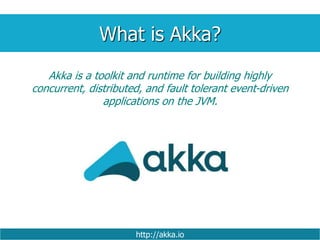 What is Akka?
http://akka.io
Akka is a toolkit and runtime for building highly
concurrent, distributed, and fault tolerant event-driven
applications on the JVM.
 