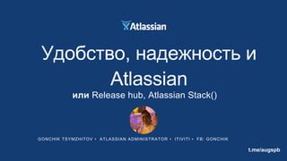 GONCHIK TSYMZHITOV • ATLASSIAN ADMINISTRATOR • ITIVITI • FB: GONCHIK
Удобство, надежность и
Atlassian
или Release hub, Atlassian Stack()
t.me/augspb
 