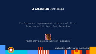 TSYMZHITOV GONCHIK | ENGINEER | @GONCHIK
Performance improvement stories of Jira.
Tracing utilities. Bottlenecks.
 