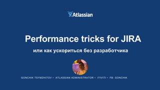 GONCHIK TSYMZHITOV • ATLASSIAN ADMINISTRATOR • ITIVITI • FB: GONCHIK
Performance tricks for JIRA
или как ускориться без разработчика
 