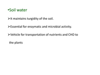 •Soil water
It maintains turgidity of the soil.
Essential for enzymatic and microbial activity.
Vehicle for transportation of nutrients and CHO to
the plants
 