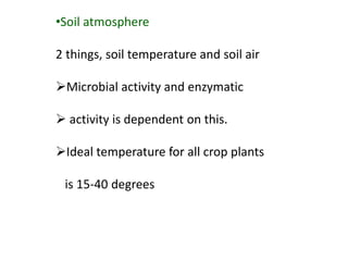 •Soil atmosphere
2 things, soil temperature and soil air
Microbial activity and enzymatic
 activity is dependent on this.
Ideal temperature for all crop plants
is 15-40 degrees
 