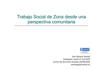 Trabajo Social de Zona desde una perspectiva comunitaria Jose Ignacio Santás Trabajador social nº Col 4076 Centro de Servicios Sociales ENTREVIAS [email_address] 