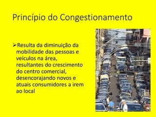 Princípio do Congestionamento
Resulta da diminuição da
mobilidade das pessoas e
veículos na área,
resultantes do crescime...