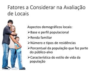 Fatores a Considerar na Avaliação
de Locais
Aspectos demográficos locais:
Base e perfil populacional
Renda familiar
Núm...
