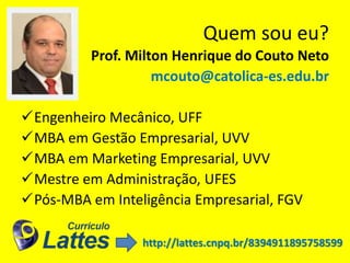 Quem sou eu?
Prof. Milton Henrique do Couto Neto
mcouto@catolica-es.edu.br
Engenheiro Mecânico, UFF
MBA em Gestão Empres...