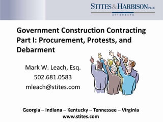 Government Construction Contracting
Part I: Procurement, Protests, and
Debarment

  Mark W. Leach, Esq.
    502.681.0583
  mleach@stites.com


 Georgia – Indiana – Kentucky – Tennessee – Virginia
                  www.stites.com
 