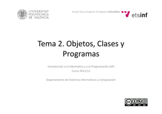 Tema 2. Objetos, Clases y
ProgramasProgramas
Introducción a la Informática y a la Programación (IIP)
Curso 2011/12
Departamento de Sistemas Informáticos y Computación
 