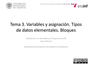Tema 3. Variables y asignación. Tipos
de datos elementales. Bloques
Introducción a la Informática y la Programación (IIP)
Curso 2011/12
Departamento de Sistemas Informáticos y Computación
 