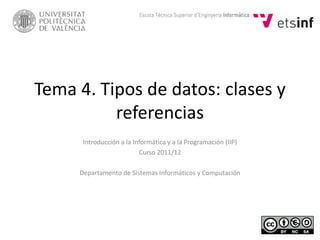 Tema 4. Tipos de datos: clases y
referencias
Introducción a la Informática y a la Programación (IIP)
Curso 2011/12
Departamento de Sistemas Informáticos y Computación
 