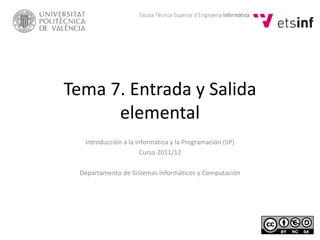 Tema 7. Entrada y Salida
elemental
Introducción a la Informática y la Programación (IIP)
Curso 2011/12
Departamento de Sistemas Informáticos y Computación
 