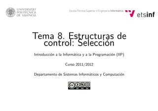 Tema 8. Estructuras de
control: Selecci´on
Introducci´on a la Inform´atica y a la Programaci´on (IIP)
Curso 2011/2012
Departamento de Sistemas Inform´aticos y Computaci´on
 
