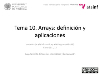 Tema 10. Arrays: definición y
aplicaciones
Introducción a la Informática y a la Programación (IIP)
Curso 2011/12
Departamento de Sistemas Informáticos y Computación
 