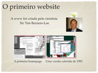 O primeiro website
  A www foi criada pelo cientista
      Sir Tim Berners-Lee




    A primeira homepage   Uma versão colorida de 1993
 
