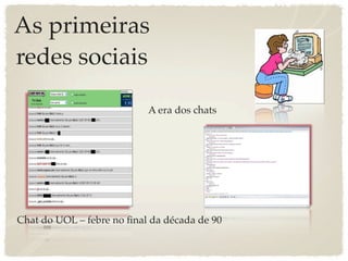As primeiras
redes sociais

                           A era dos chats




Chat do UOL – febre no ﬁnal da década de 90
 