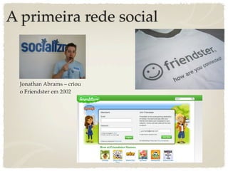 A primeira rede social



  Jonathan Abrams – criou
  o Friendster em 2002
 