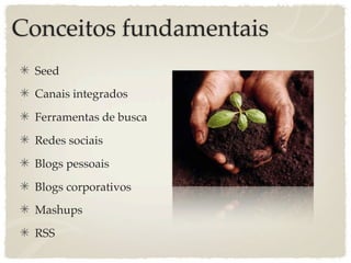 Conceitos fundamentais
 Seed
 Canais integrados

 Ferramentas de busca

 Redes sociais

 Blogs pessoais

 Blogs corporativos
 Mashups

 RSS
 