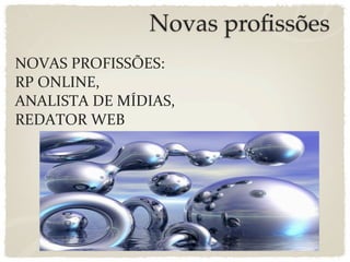 Novas proﬁssões
NOVAS PROFISSÕES: 
RP ONLINE, 
ANALISTA DE MÍDIAS, 
REDATOR WEB
 