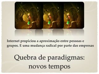 Internet propiciou a aproximação entre pessoas e
grupos. E uma mudança radical por parte das empresas


    Quebra de paradigmas:
       novos tempos
 