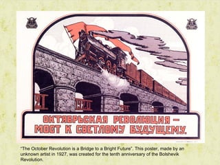 “The October Revolution is a Bridge to a Bright Future”. This poster, made by an
unknown artist in 1927, was created for the tenth anniversary of the Bolshevik
Revolution.
 