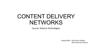 CONTENT DELIVERY
   NETWORKS
    Course: Telecom Technologies




                                   Prepared By: - Shiv Kumar Pandey
                                                  MIT School Of Telecom
 