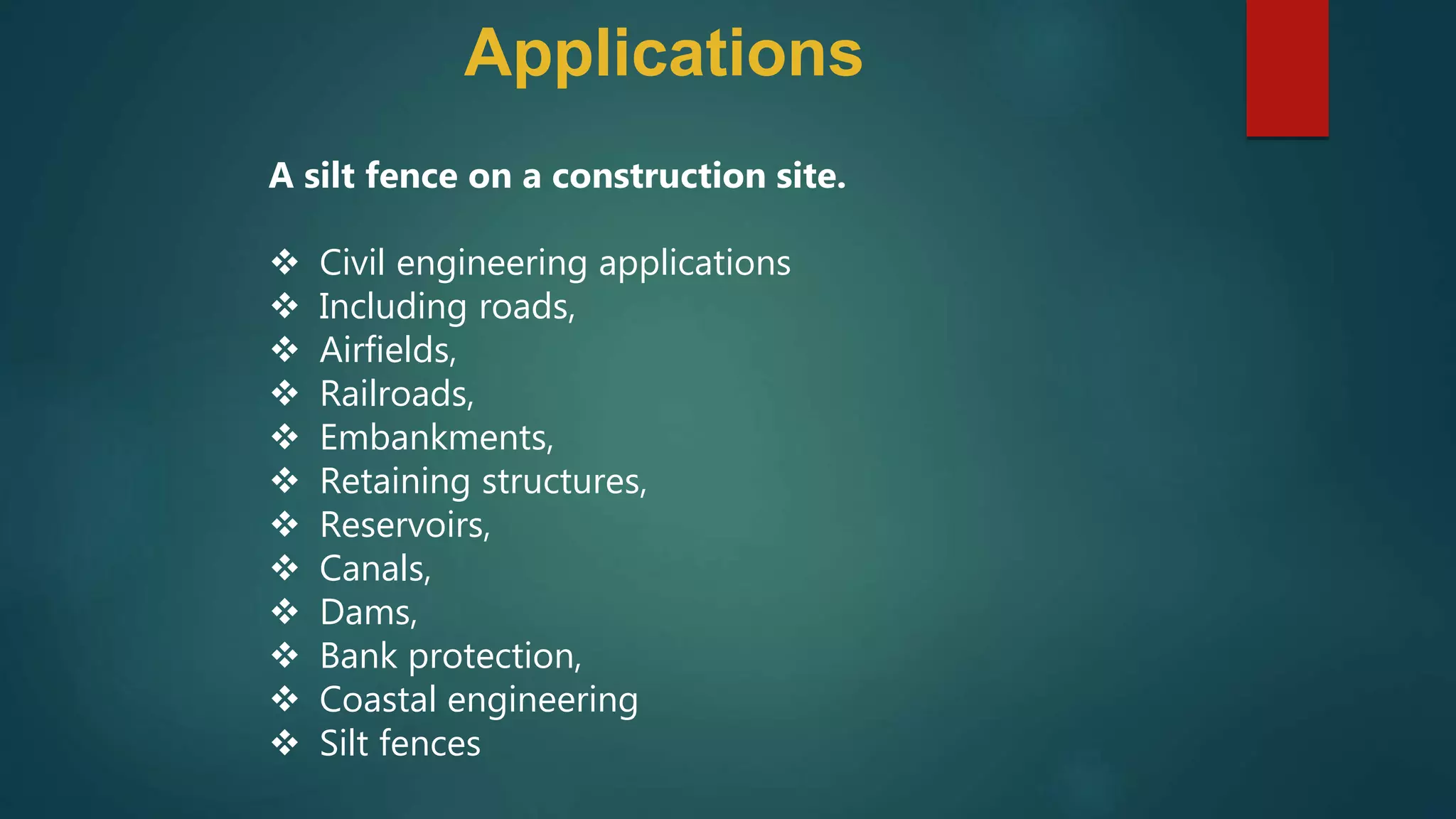 A silt fence on a construction site.
 Civil engineering applications
 Including roads,
 Airfields,
 Railroads,
 Embankments,
 Retaining structures,
 Reservoirs,
 Canals,
 Dams,
 Bank protection,
 Coastal engineering
 Silt fences
Applications
 
