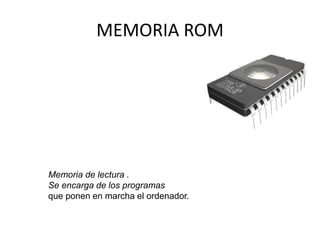 MEMORIA ROM
Memoria de lectura .
Se encarga de los programas
que ponen en marcha el ordenador.
 