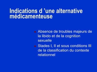 Indications d ’une alternative
médicamenteuse
 Absence de troubles majeurs de
la libido et de la cognition
sexuelle
 Stades I, II et sous conditions III
de la classification du contexte
relationnel
 
