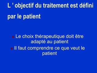 L ’ objectif du traitement est défini
par le patient
 Le choix thérapeutique doit être
adapté au patient
 Il faut comprendre ce que veut le
patient
 