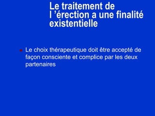 Le traitement de
l ’érection a une finalité
existentielle
 Le choix thérapeutique doit être accepté de
façon consciente et complice par les deux
partenaires
 